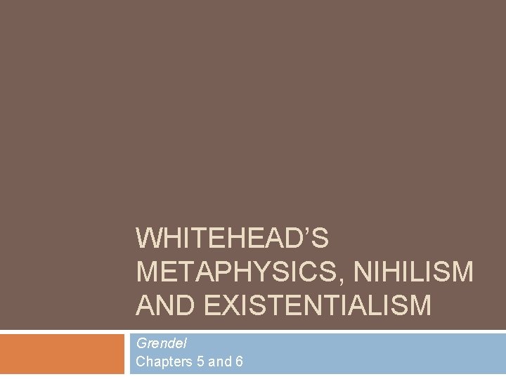 WHITEHEAD’S METAPHYSICS, NIHILISM AND EXISTENTIALISM Grendel Chapters 5 and 6 