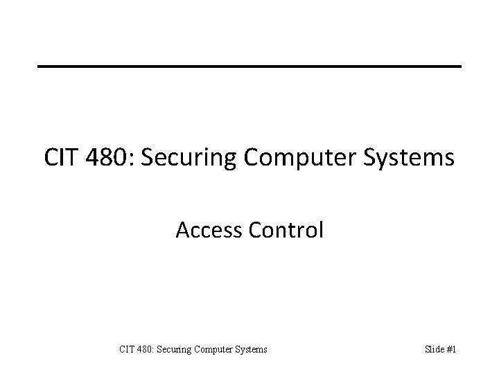 CIT 480: Securing Computer Systems Access Control CIT 480: Securing Computer Systems Slide #1