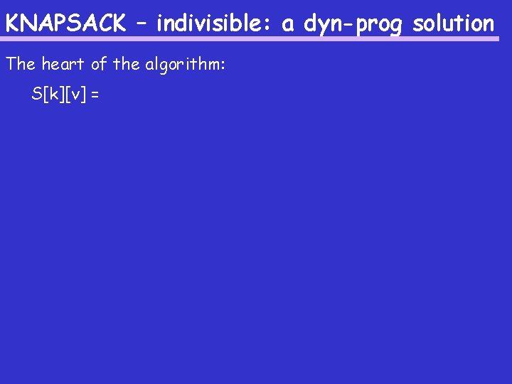 KNAPSACK – indivisible: a dyn-prog solution The heart of the algorithm: S[k][v] = 