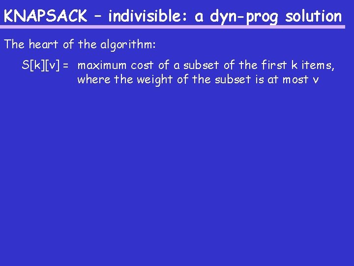 KNAPSACK – indivisible: a dyn-prog solution The heart of the algorithm: S[k][v] = maximum