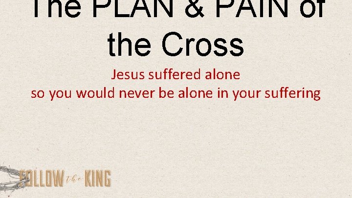 The PLAN & PAIN of the Cross Jesus suffered alone so you would never