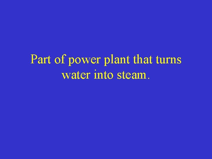Part of power plant that turns water into steam. 