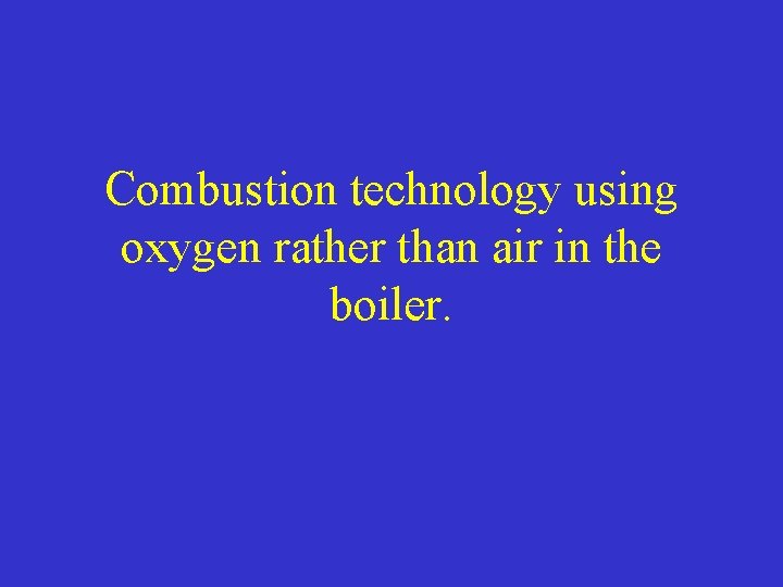 Combustion technology using oxygen rather than air in the boiler. 
