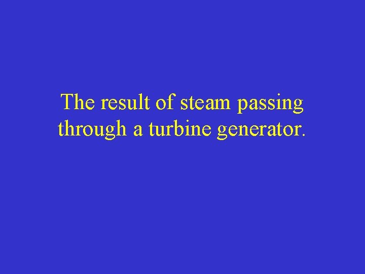 The result of steam passing through a turbine generator. 