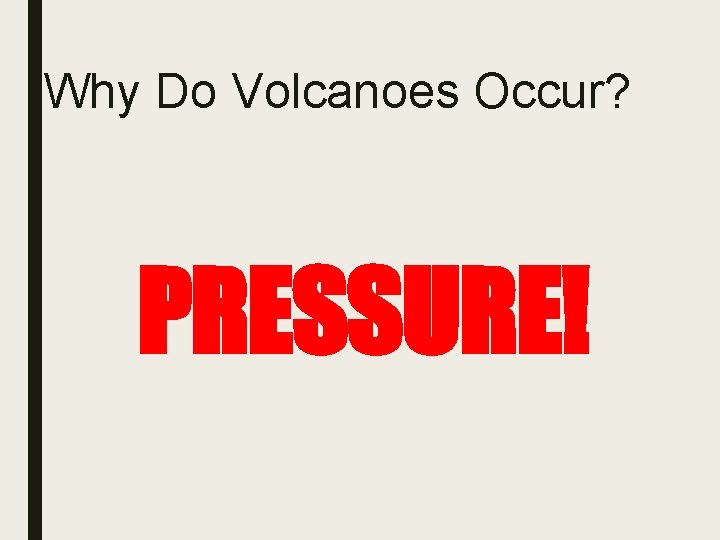 Why Do Volcanoes Occur? PRESSURE! 