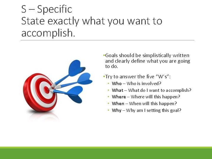 S – Specific State exactly what you want to accomplish. • Goals should be