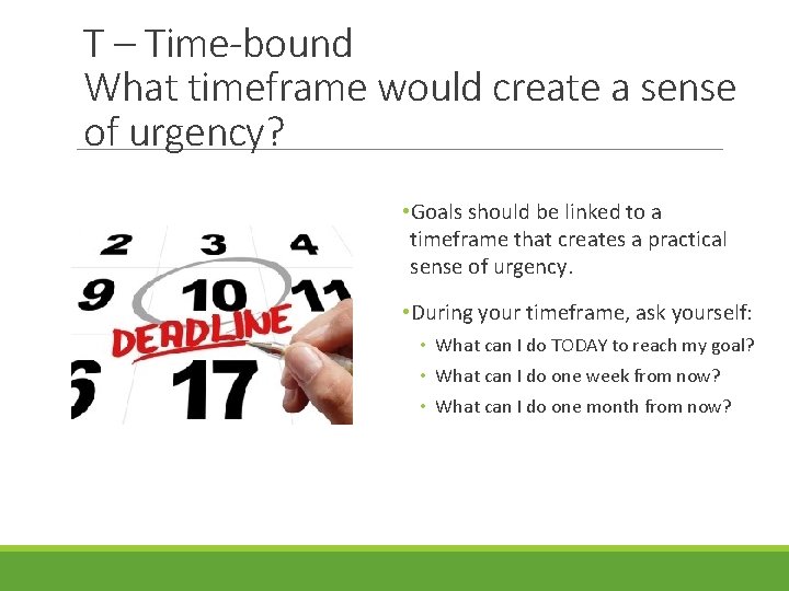 T – Time-bound What timeframe would create a sense of urgency? • Goals should