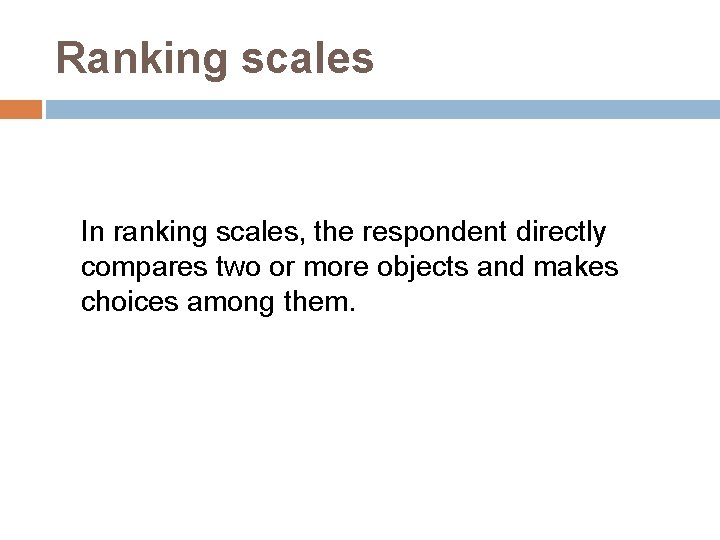 Ranking scales In ranking scales, the respondent directly compares two or more objects and