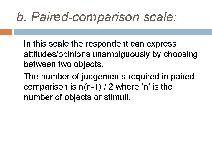 b. Paired-comparison scale: In this scale the respondent can express attitudes/opinions unambiguously by choosing