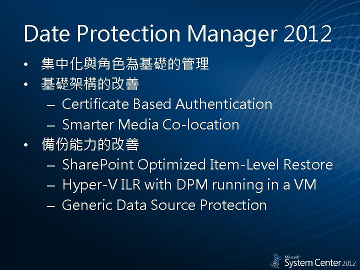 Date Protection Manager 2012 • 集中化與角色為基礎的管理 • 基礎架構的改善 – Certificate Based Authentication – Smarter