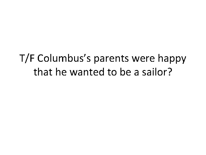 T/F Columbus’s parents were happy that he wanted to be a sailor? 