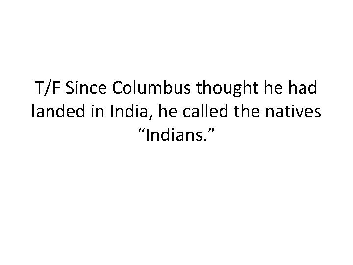 T/F Since Columbus thought he had landed in India, he called the natives “Indians.