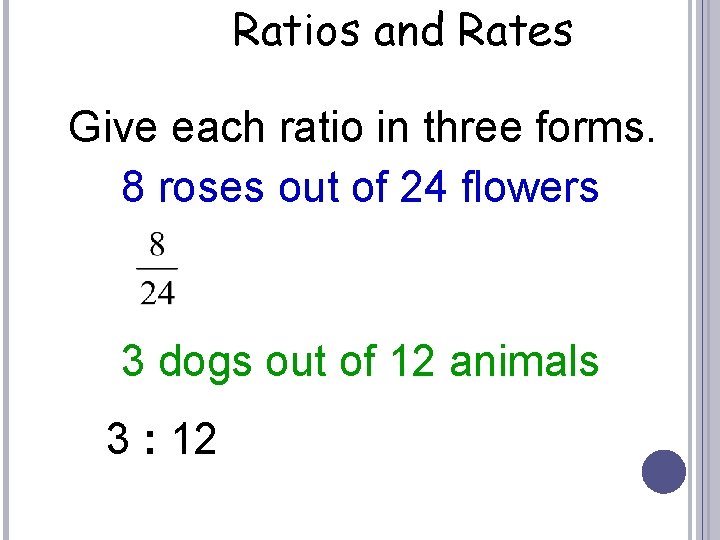 Ratios and Rates Give each ratio in three forms. 8 roses out of 24