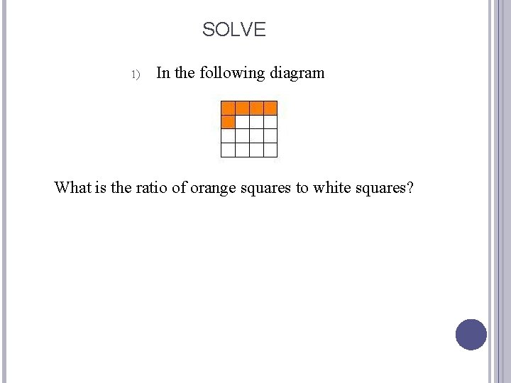 SOLVE 1) In the following diagram What is the ratio of orange squares to