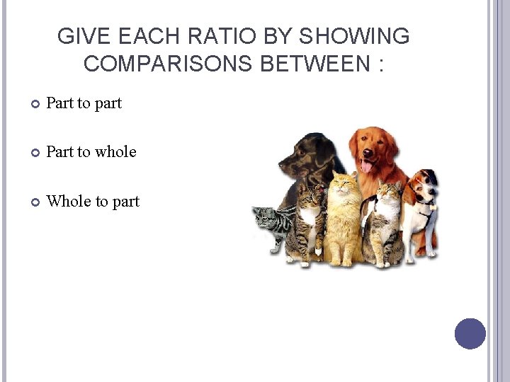 GIVE EACH RATIO BY SHOWING COMPARISONS BETWEEN : Part to part Part to whole