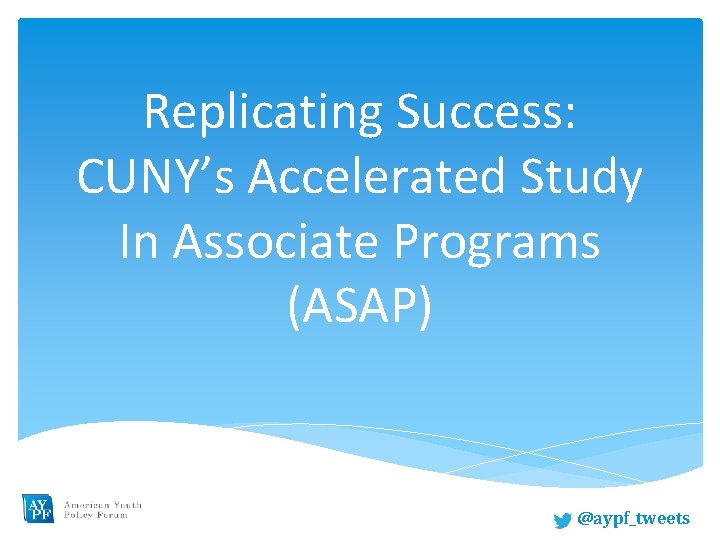 Replicating Success: CUNY’s Accelerated Study In Associate Programs (ASAP) @aypf_tweets 