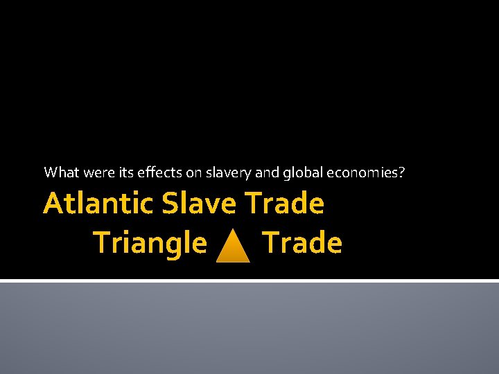What were its effects on slavery and global economies? Atlantic Slave Trade Triangle Trade