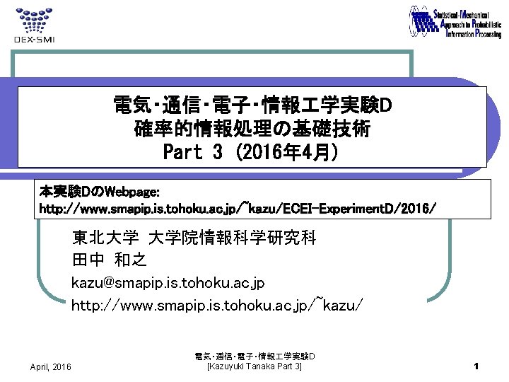 電気・通信・電子・情報 学実験D 確率的情報処理の基礎技術 Part 3 (2016年 4月) 本実験DのWebpage: http: //www. smapip. is. tohoku. ac.