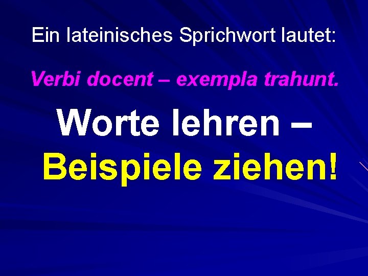 Ein lateinisches Sprichwort lautet: Verbi docent – exempla trahunt. Worte lehren – Beispiele ziehen!
