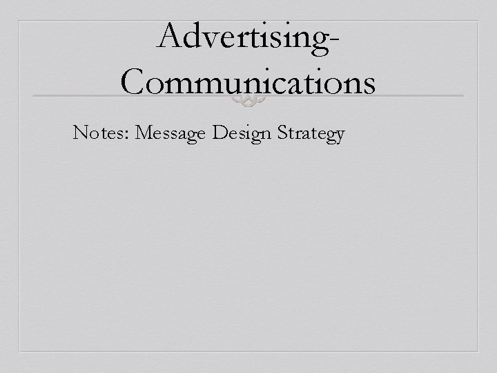 Advertising. Communications Notes: Message Design Strategy 