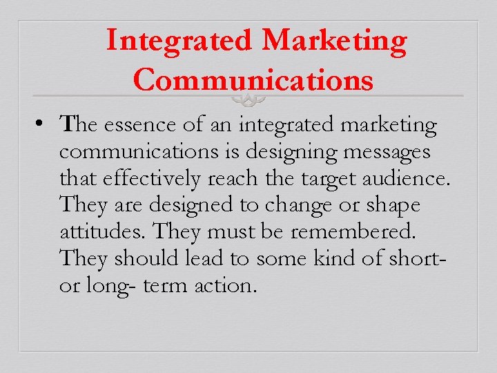 Integrated Marketing Communications • The essence of an integrated marketing communications is designing messages