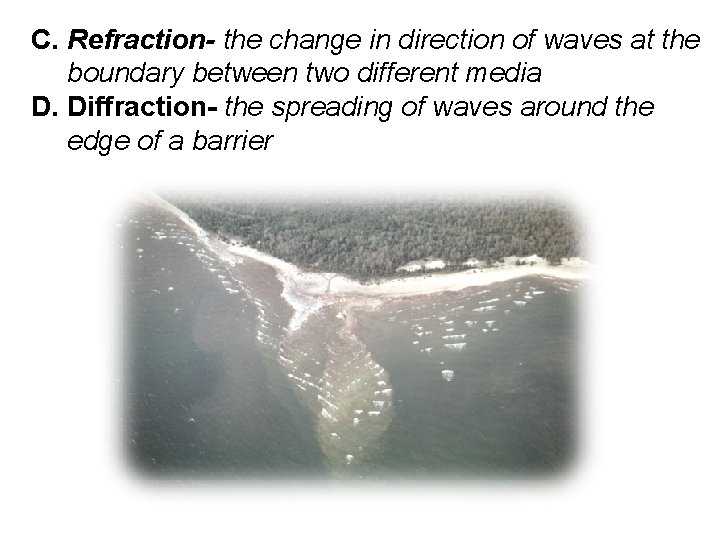 C. Refraction- the change in direction of waves at the boundary between two different