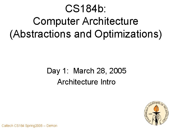 CS 184 b: Computer Architecture (Abstractions and Optimizations) Day 1: March 28, 2005 Architecture