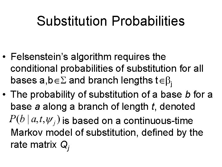 Substitution Probabilities • Felsenstein’s algorithm requires the conditional probabilities of substitution for all bases