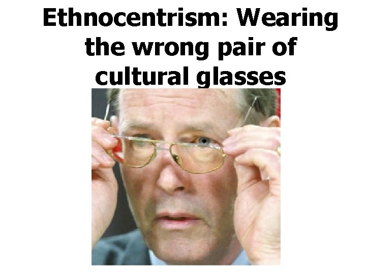 Ethnocentrism: Wearing the wrong pair of cultural glasses 