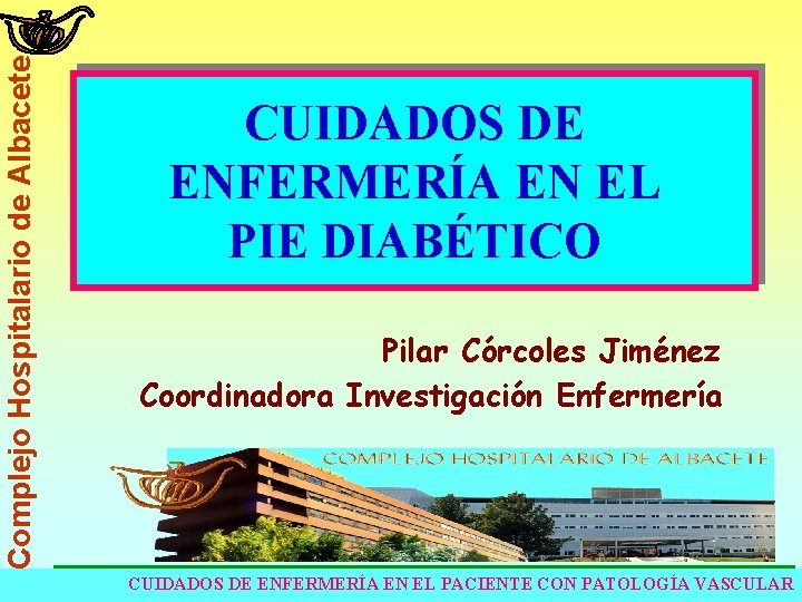 Complejo Hospitalario de Albacete CUIDADOS DE ENFERMERÍA EN EL PIE DIABÉTICO Pilar Córcoles Jiménez