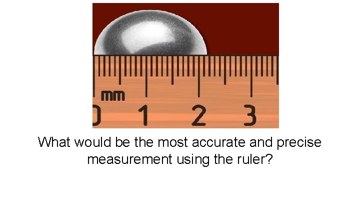 What would be the most accurate and precise measurement using the ruler? 