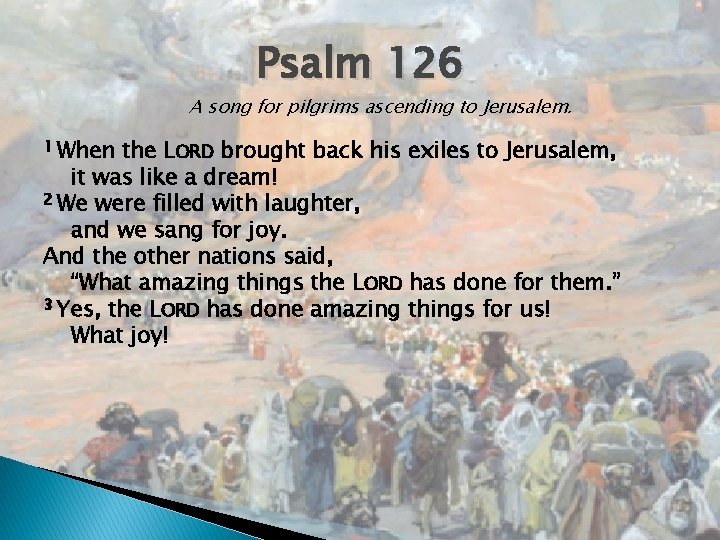 Psalm 126 A song for pilgrims ascending to Jerusalem. When the LORD brought back Psalm 126 A song for pilgrims ascending to Jerusalem. When the LORD brought back