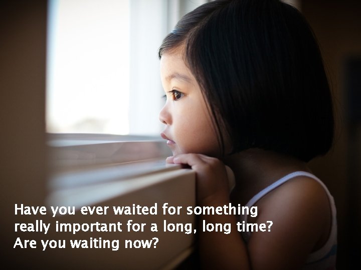 Have you ever waited for something really important for a long, long time? Are Have you ever waited for something really important for a long, long time? Are