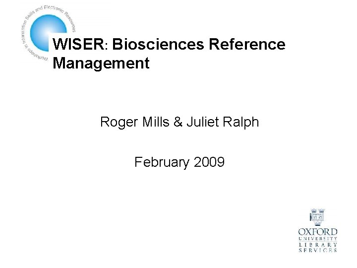 WISER: Biosciences Reference Management Roger Mills & Juliet Ralph February 2009 