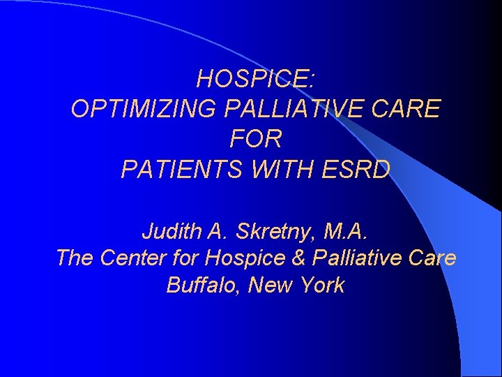 HOSPICE: OPTIMIZING PALLIATIVE CARE FOR PATIENTS WITH ESRD Judith A. Skretny, M. A. The