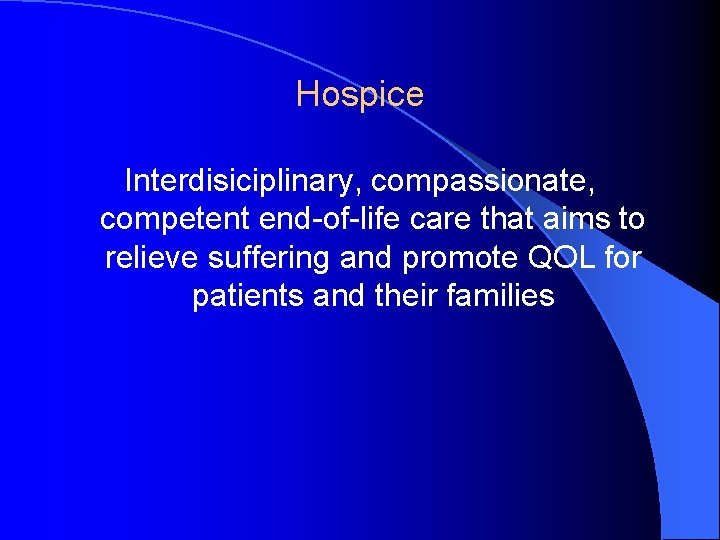 Hospice Interdisiciplinary, compassionate, competent end-of-life care that aims to relieve suffering and promote QOL