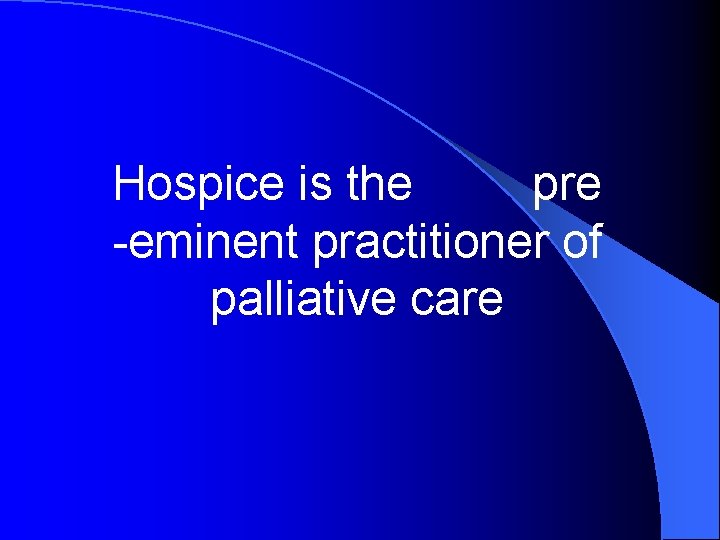 Hospice is the pre -eminent practitioner of palliative care 