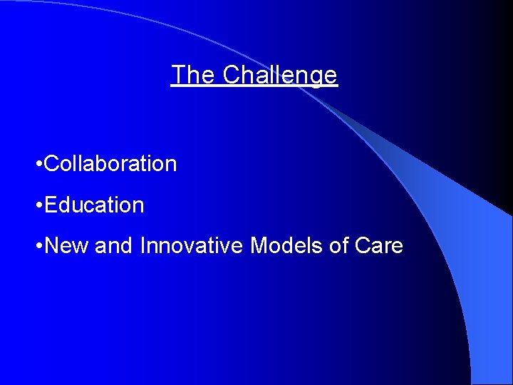 The Challenge • Collaboration • Education • New and Innovative Models of Care 