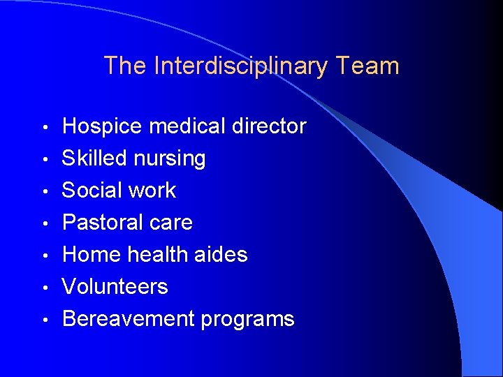 The Interdisciplinary Team • • Hospice medical director Skilled nursing Social work Pastoral care