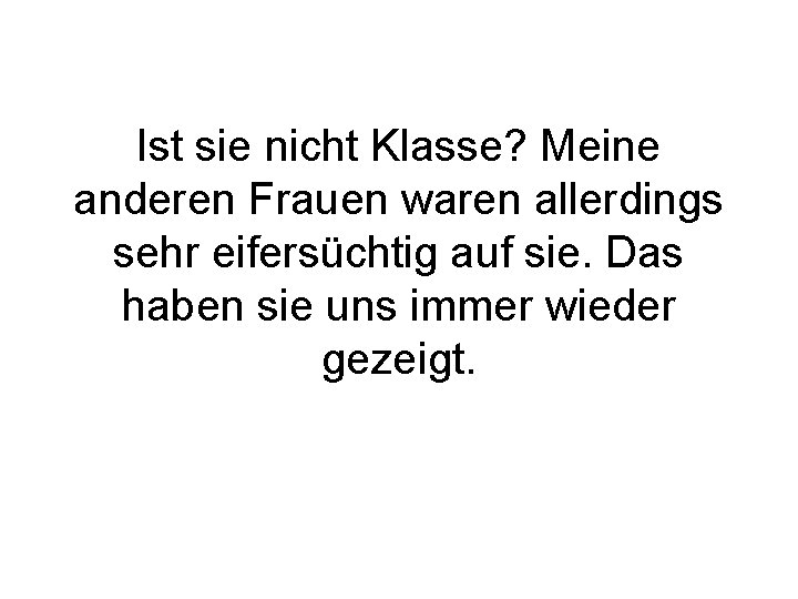 Ist sie nicht Klasse? Meine anderen Frauen waren allerdings sehr eifersüchtig auf sie. Das