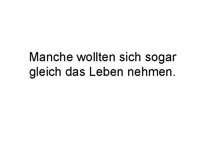 Manche wollten sich sogar gleich das Leben nehmen. 