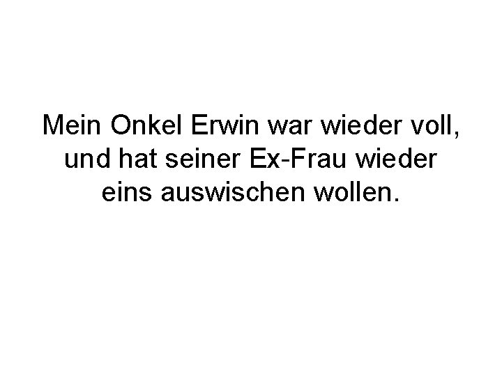 Mein Onkel Erwin war wieder voll, und hat seiner Ex-Frau wieder eins auswischen wollen.