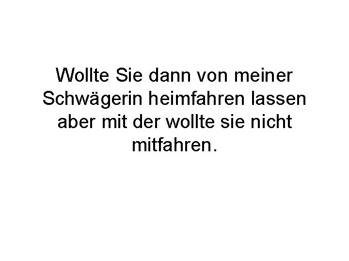 Wollte Sie dann von meiner Schwägerin heimfahren lassen aber mit der wollte sie nicht