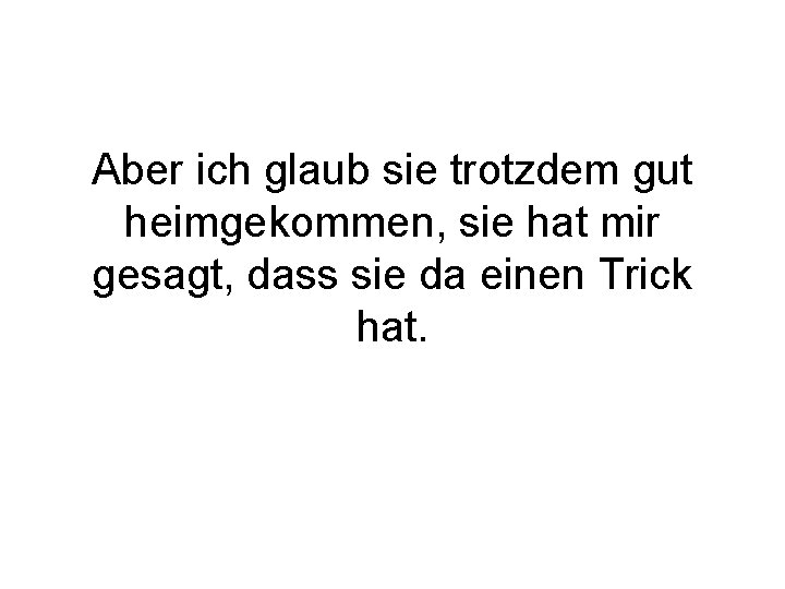 Aber ich glaub sie trotzdem gut heimgekommen, sie hat mir gesagt, dass sie da