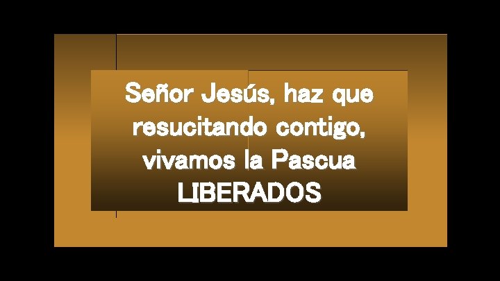 Señor Jesús, haz que resucitando contigo, vivamos la Pascua LIBERADOS 