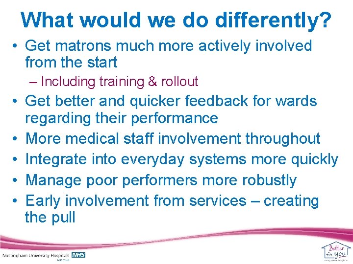 What would we do differently? • Get matrons much more actively involved from the