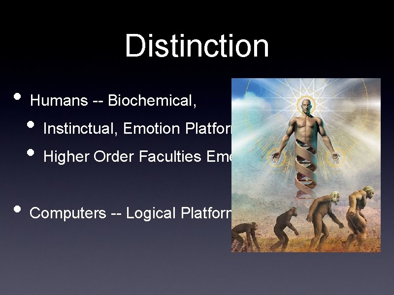 Distinction • Humans -- Biochemical, • Instinctual, Emotion Platform • Higher Order Faculties Emerged