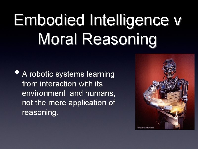 Embodied Intelligence v Moral Reasoning • A robotic systems learning from interaction with its