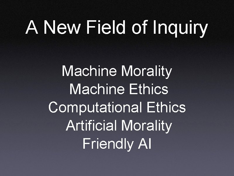 A New Field of Inquiry Machine Morality Machine Ethics Computational Ethics Artificial Morality Friendly