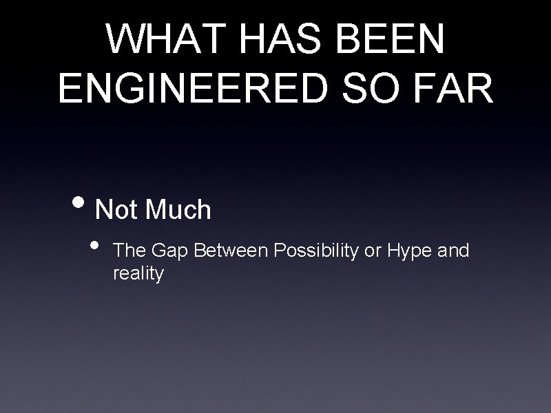 WHAT HAS BEEN ENGINEERED SO FAR • Not Much • The Gap Between Possibility